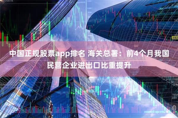 中国正规股票app排名 海关总署：前4个月我国民营企业进出口比重提升