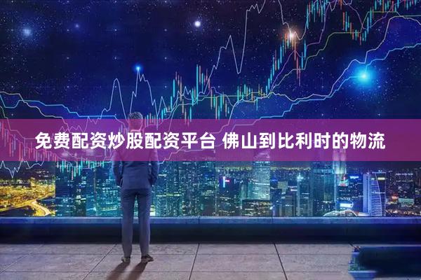 免费配资炒股配资平台 佛山到比利时的物流