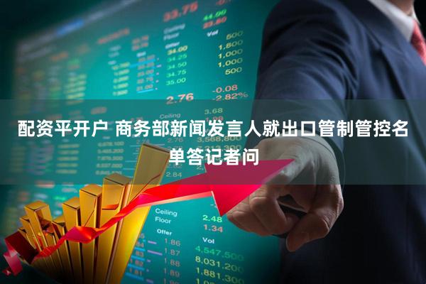 配资平开户 商务部新闻发言人就出口管制管控名单答记者问