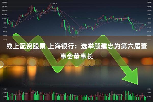 线上配资股票 上海银行：选举顾建忠为第六届董事会董事长