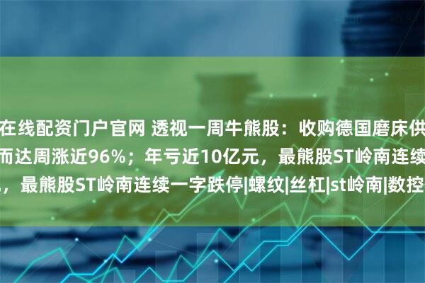 在线配资门户官网 透视一周牛熊股：收购德国磨床供应商SMS，最牛股恒而达周涨近96%；年亏近10亿元，最熊股ST岭南连续一字跌停|螺纹|丝杠|st岭南|数控机床