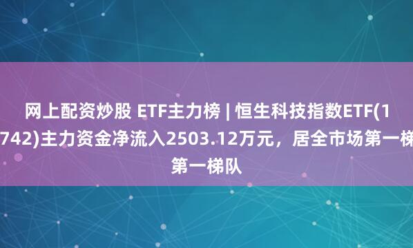 网上配资炒股 ETF主力榜 | 恒生科技指数ETF(159742)主力资金净流入2503.12万元，居全市场第一梯队
