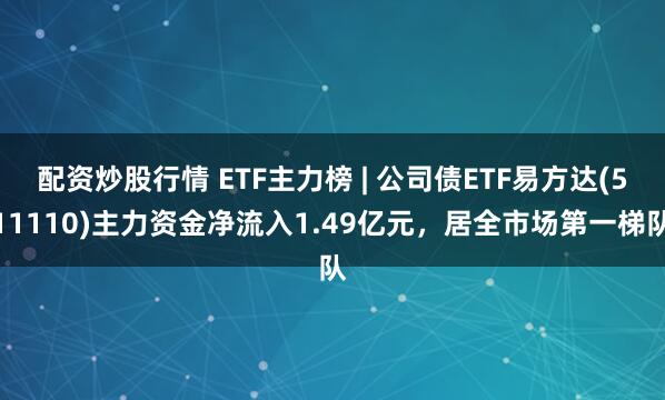 配资炒股行情 ETF主力榜 | 公司债ETF易方达(511110)主力资金净流入1.49亿元，居全市场第一梯队