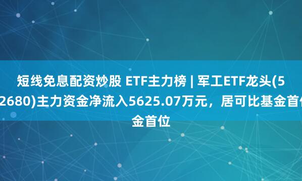 短线免息配资炒股 ETF主力榜 | 军工ETF龙头(512680)主力资金净流入5625.07万元，居可比基金首位