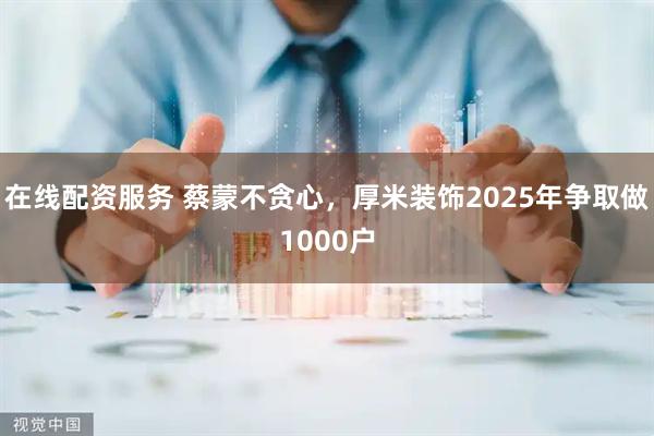 在线配资服务 蔡蒙不贪心，厚米装饰2025年争取做1000户