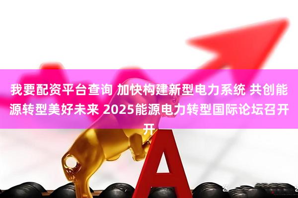 我要配资平台查询 加快构建新型电力系统 共创能源转型美好未来 2025能源电力转型国际论坛召开