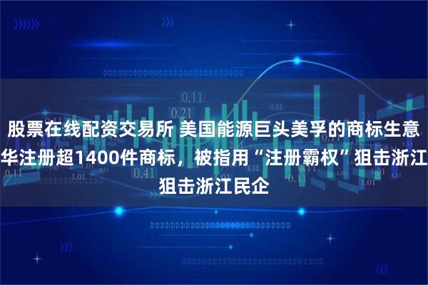 股票在线配资交易所 美国能源巨头美孚的商标生意：在华注册超1400件商标，被指用“注册霸权”狙击浙江民企
