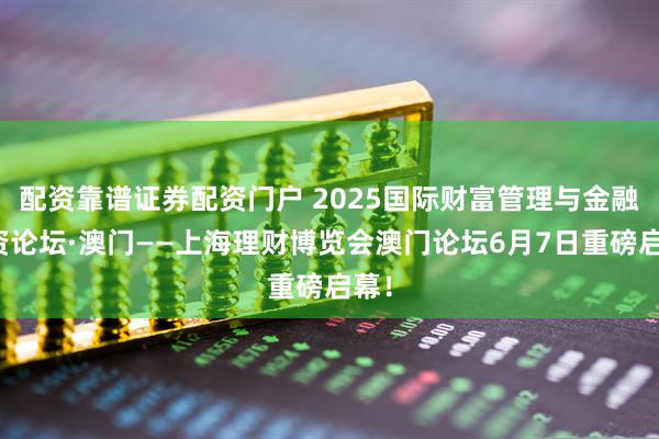 配资靠谱证券配资门户 2025国际财富管理与金融投资论坛·澳门——上海理财博览会澳门论坛6月7日重磅启幕！