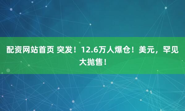配资网站首页 突发！12.6万人爆仓！美元，罕见大抛售！