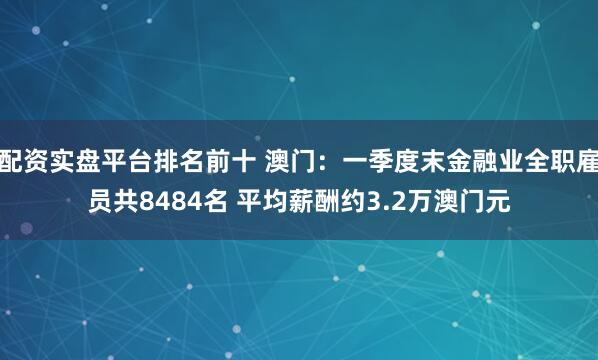 配资实盘平台排名前十 澳门：一季度末金融业全职雇员共8484名 平均薪酬约3.2万澳门元