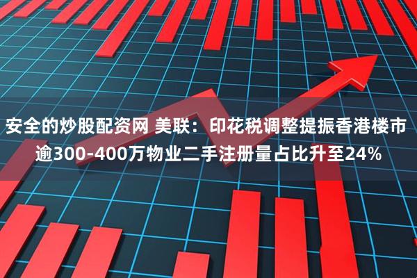 安全的炒股配资网 美联：印花税调整提振香港楼市 逾300-400万物业二手注册量占比升至24%