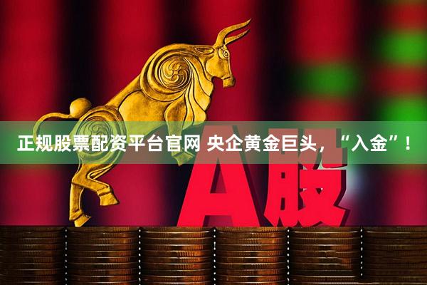 正规股票配资平台官网 央企黄金巨头，“入金”！