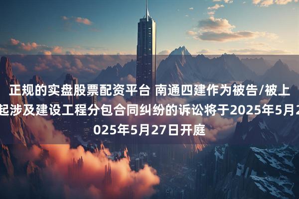 正规的实盘股票配资平台 南通四建作为被告/被上诉人的1起涉及建设工程分包合同纠纷的诉讼将于2025年5月27日开庭