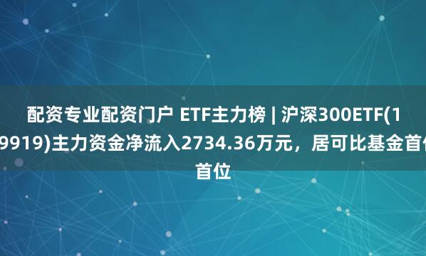 配资专业配资门户 ETF主力榜 | 沪深300ETF(159919)主力资金净流入2734.36万元，居可比基金首位