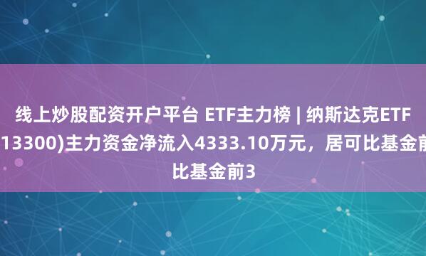 线上炒股配资开户平台 ETF主力榜 | 纳斯达克ETF(513300)主力资金净流入4333.10万元，居可比基金前3