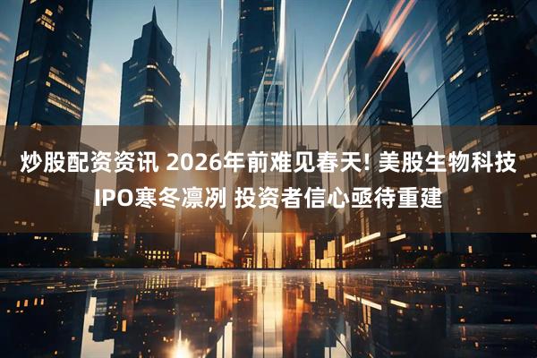 炒股配资资讯 2026年前难见春天! 美股生物科技IPO寒冬凛冽 投资者信心亟待重建