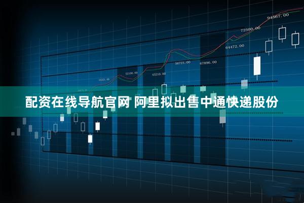 配资在线导航官网 阿里拟出售中通快递股份