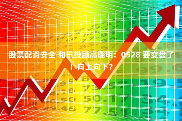 股票配资安全 和讯投顾高璐明：0528 要变盘了！向上向下？
