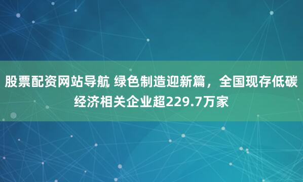 股票配资网站导航 绿色制造迎新篇，全国现存低碳经济相关企业超229.7万家