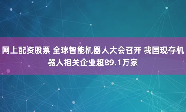 网上配资股票 全球智能机器人大会召开 我国现存机器人相关企业超89.1万家