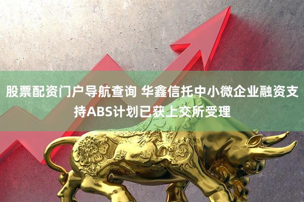 股票配资门户导航查询 华鑫信托中小微企业融资支持ABS计划已获上交所受理