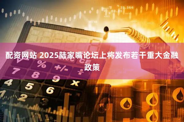 配资网站 2025陆家嘴论坛上将发布若干重大金融政策