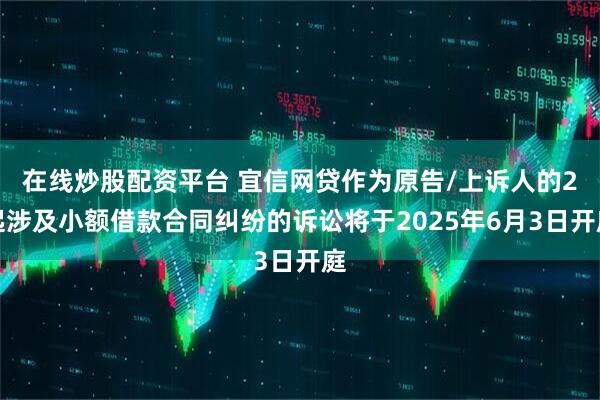 在线炒股配资平台 宜信网贷作为原告/上诉人的2起涉及小额借款合同纠纷的诉讼将于2025年6月3日开庭