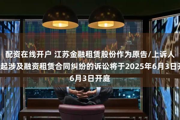 配资在线开户 江苏金融租赁股份作为原告/上诉人的1起涉及融资租赁合同纠纷的诉讼将于2025年6月3日开庭