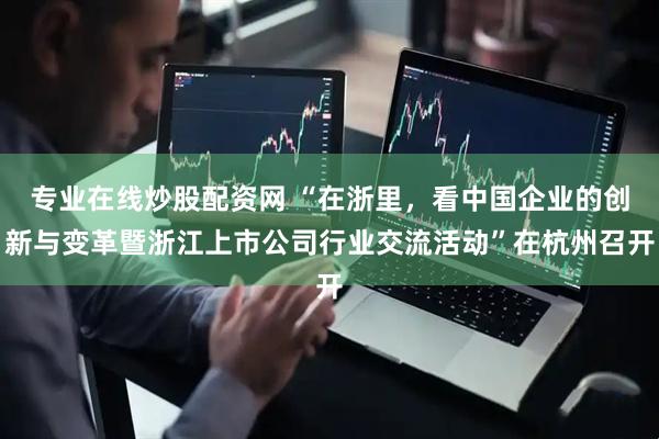 专业在线炒股配资网 “在浙里，看中国企业的创新与变革暨浙江上市公司行业交流活动”在杭州召开