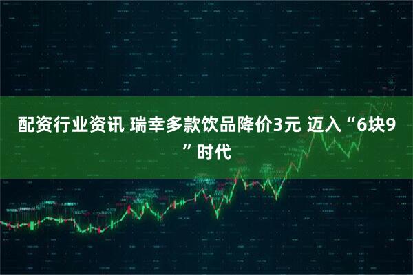 配资行业资讯 瑞幸多款饮品降价3元 迈入“6块9”时代