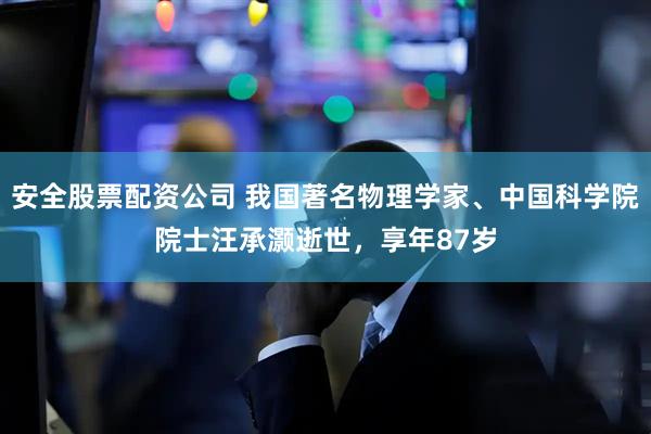 安全股票配资公司 我国著名物理学家、中国科学院院士汪承灏逝世，享年87岁