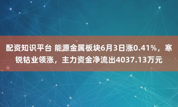 配资知识平台 能源金属板块6月3日涨0.41%，寒锐钴业领涨，主力资金净流出4037.13万元