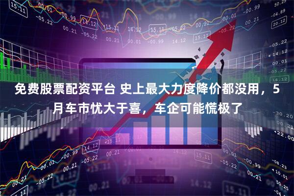 免费股票配资平台 史上最大力度降价都没用，5月车市忧大于喜，车企可能慌极了