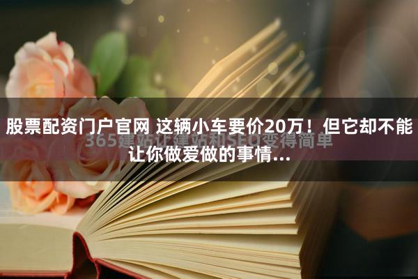 股票配资门户官网 这辆小车要价20万！但它却不能让你做爱做的事情...