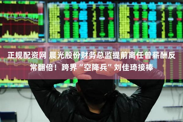 正规配资网 晨光股份财务总监提前离任曾薪酬反常翻倍！跨界“空降兵”刘佳琦接棒