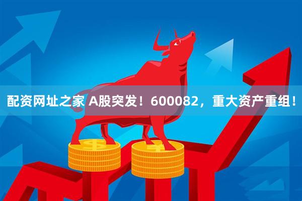 配资网址之家 A股突发！600082，重大资产重组！