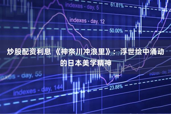 炒股配资利息 《神奈川冲浪里》：浮世绘中涌动的日本美学精神