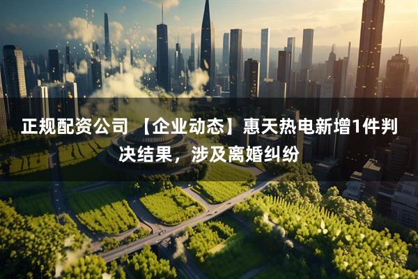 正规配资公司 【企业动态】惠天热电新增1件判决结果，涉及离婚纠纷