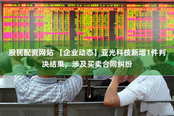 股民配资网站 【企业动态】亚光科技新增1件判决结果，涉及买卖合同纠纷