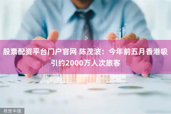 股票配资平台门户官网 陈茂波：今年前五月香港吸引约2000万人次旅客
