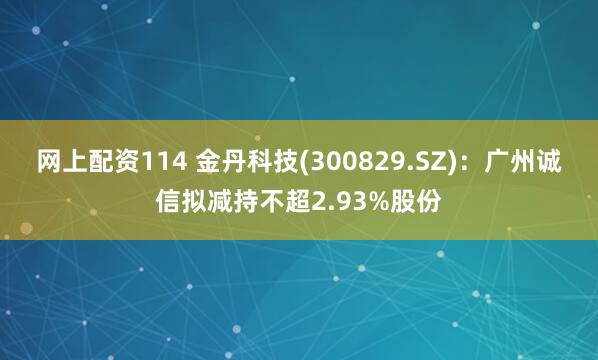 网上配资114 金丹科技(300829.SZ)：广州诚信拟减持不超2.93%股份