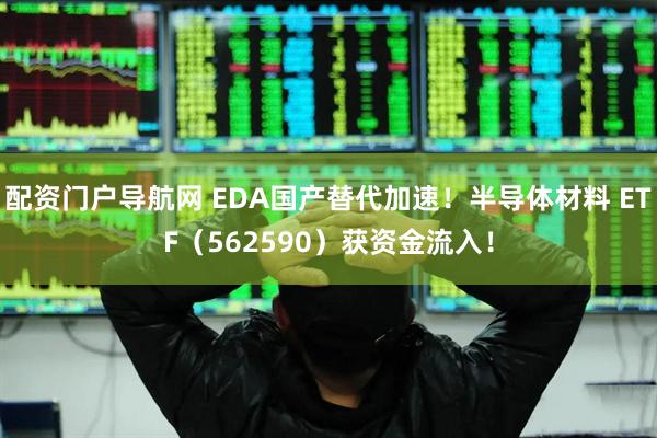 配资门户导航网 EDA国产替代加速！半导体材料 ETF（562590）获资金流入！