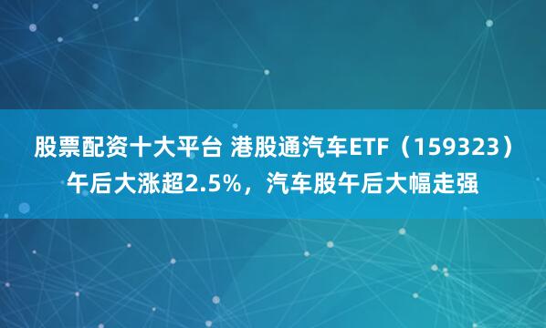 股票配资十大平台 港股通汽车ETF（159323）午后大涨超2.5%，汽车股午后大幅走强