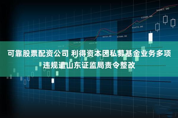 可靠股票配资公司 利得资本因私募基金业务多项违规遭山东证监局责令整改