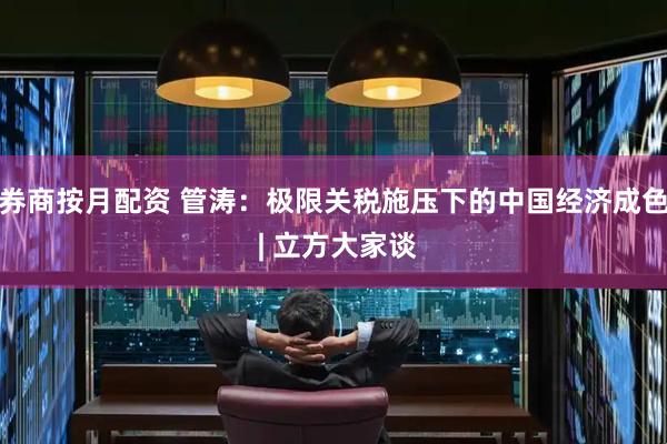 券商按月配资 管涛：极限关税施压下的中国经济成色 | 立方大家谈