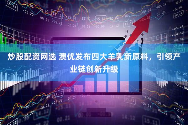 炒股配资网选 澳优发布四大羊乳新原料，引领产业链创新升级