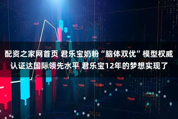 配资之家网首页 君乐宝奶粉“脑体双优”模型权威认证达国际领先水平 君乐宝12年的梦想实现了