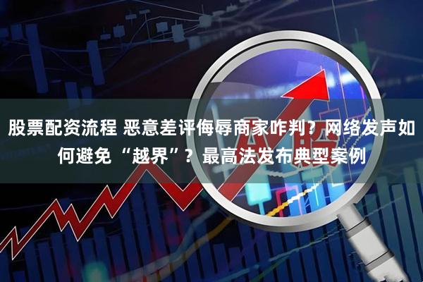 股票配资流程 恶意差评侮辱商家咋判？网络发声如何避免 “越界”？最高法发布典型案例