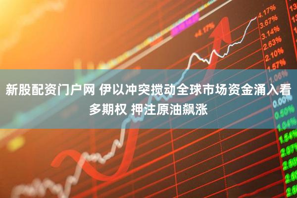新股配资门户网 伊以冲突搅动全球市场资金涌入看多期权 押注原油飙涨