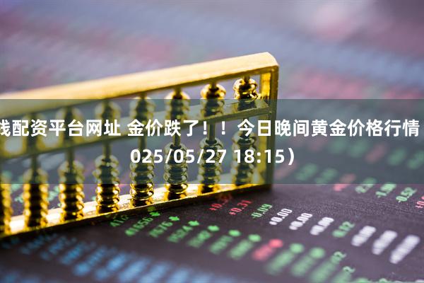 在线配资平台网址 金价跌了！！今日晚间黄金价格行情（2025/05/27 18:15）